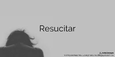 Poemas míos, tuyos y nuestros: Resucitar