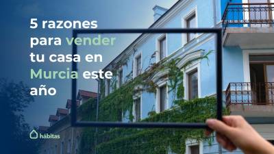 5 razones para vender tu casa en Murcia este año - Hábitas Inmobiliaria