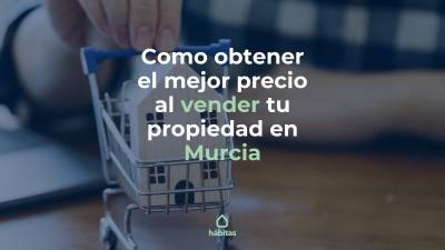 Obtener el mejor precio al vender tu propiedad en Murcia - Hábitas Inmobiliaria
