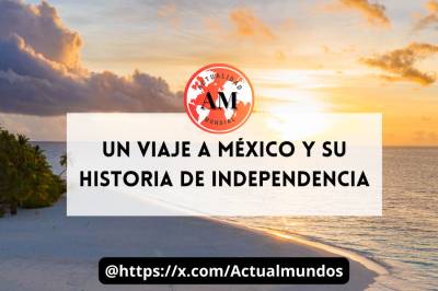 Un Viaje a México y su Historia de Independencia