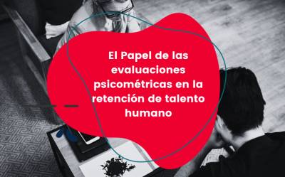 El Papel de las evaluaciones psicométricas en la retención de talento humano