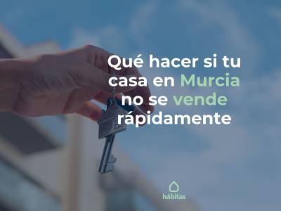 Qué hacer si tu casa en Murcia no se vende rápidamente