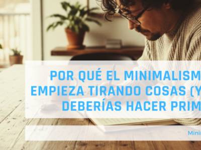 Por qué el minimalismo no empieza tirando cosas (y qué deberías hacer primero)