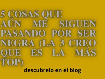5 cosas que aún me sigue pasando por ser negra | el rincón de keren